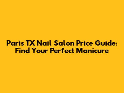 Paris TX Nail Salon Price Guide: Find Your Perfect Manicure