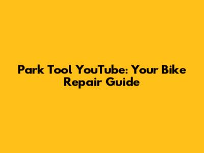 Park Tool YouTube: Your Bike Repair Guide