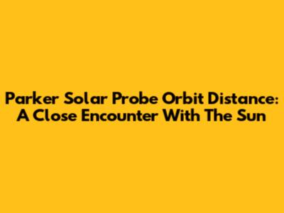 Parker Solar Probe Orbit Distance: A Close Encounter With The Sun
