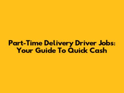 Part-Time Delivery Driver Jobs: Your Guide To Quick Cash