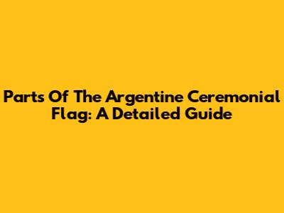 Parts Of The Argentine Ceremonial Flag: A Detailed Guide