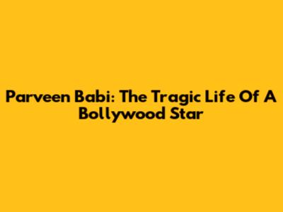 Parveen Babi: The Tragic Life Of A Bollywood Star