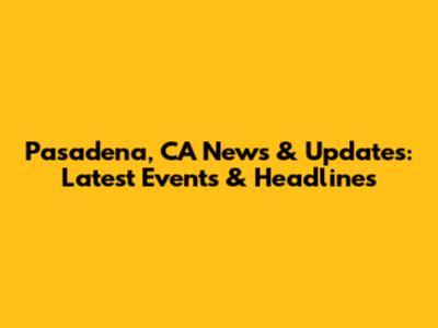 Pasadena, CA News & Updates: Latest Events & Headlines