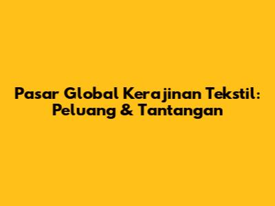 Pasar Global Kerajinan Tekstil: Peluang & Tantangan