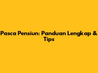 Pasca Pensiun: Panduan Lengkap & Tips