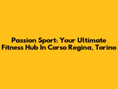 Passion Sport: Your Ultimate Fitness Hub In Corso Regina, Torino