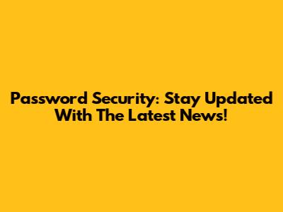 Password Security: Stay Updated With The Latest News!