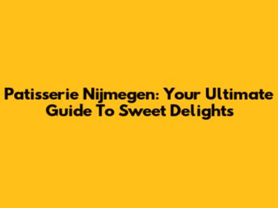 Patisserie Nijmegen: Your Ultimate Guide To Sweet Delights