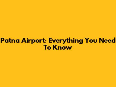 Patna Airport: Everything You Need To Know