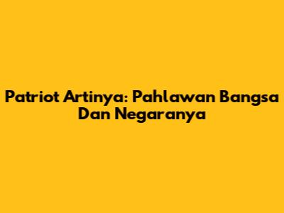Patriot Artinya: Pahlawan Bangsa Dan Negaranya