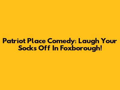 Patriot Place Comedy: Laugh Your Socks Off In Foxborough!