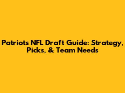 Patriots NFL Draft Guide: Strategy, Picks, & Team Needs
