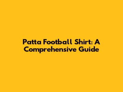 Patta Football Shirt: A Comprehensive Guide
