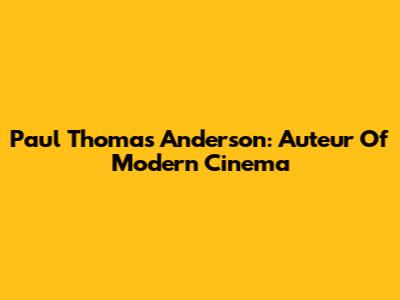 Paul Thomas Anderson: Auteur Of Modern Cinema