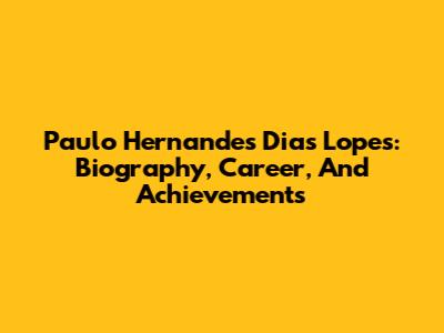 Paulo Hernandes Dias Lopes: Biography, Career, And Achievements