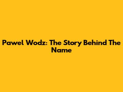 Pawel Wodz: The Story Behind The Name