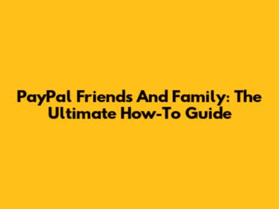 PayPal Friends And Family: The Ultimate How-To Guide
