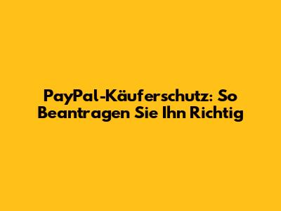 PayPal-Käuferschutz: So Beantragen Sie Ihn Richtig