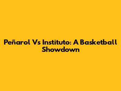 Peñarol Vs Instituto: A Basketball Showdown