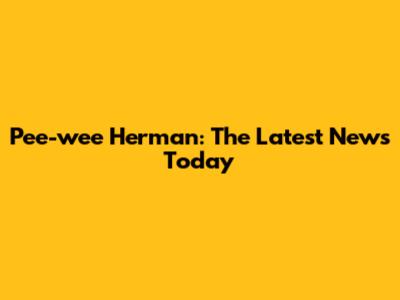 Pee-wee Herman: The Latest News Today