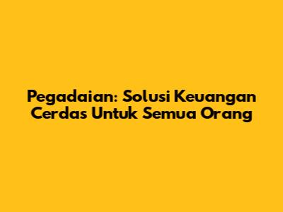 Pegadaian: Solusi Keuangan Cerdas Untuk Semua Orang