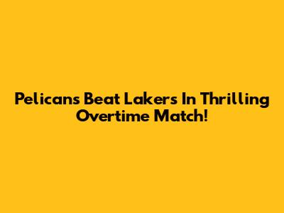 Pelicans Beat Lakers In Thrilling Overtime Match!