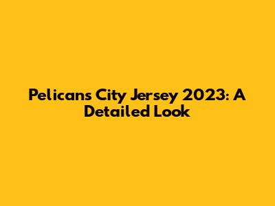 Pelicans City Jersey 2023: A Detailed Look