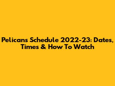 Pelicans Schedule 2022-23: Dates, Times & How To Watch