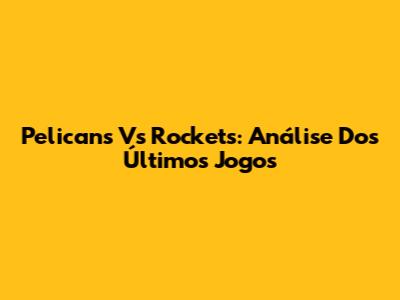 Pelicans Vs Rockets: Análise Dos Últimos Jogos