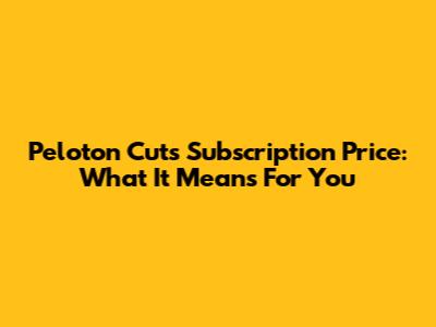 Peloton Cuts Subscription Price: What It Means For You