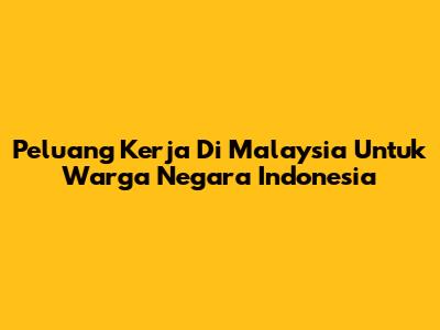 Peluang Kerja Di Malaysia Untuk Warga Negara Indonesia