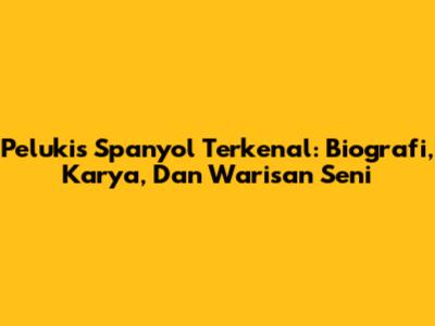 Pelukis Spanyol Terkenal: Biografi, Karya, Dan Warisan Seni