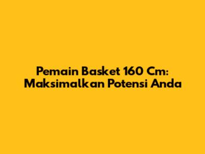 Pemain Basket 160 Cm: Maksimalkan Potensi Anda