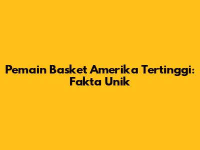 Pemain Basket Amerika Tertinggi: Fakta Unik