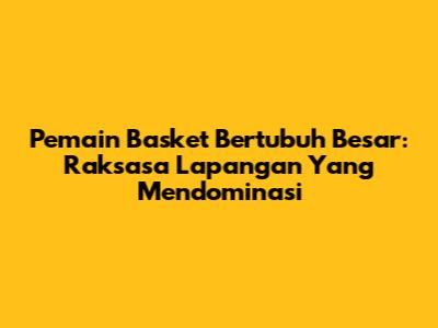 Pemain Basket Bertubuh Besar: Raksasa Lapangan Yang Mendominasi