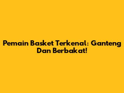 Pemain Basket Terkenal: Ganteng Dan Berbakat!
