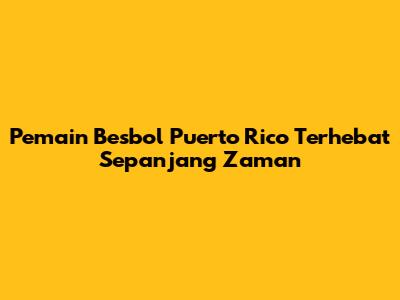 Pemain Besbol Puerto Rico Terhebat Sepanjang Zaman