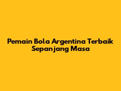 Pemain Bola Argentina Terbaik Sepanjang Masa