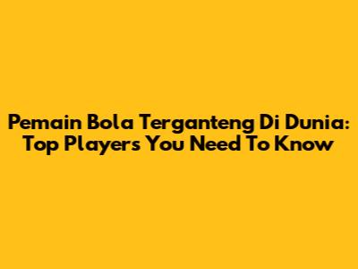 Pemain Bola Terganteng Di Dunia: Top Players You Need To Know
