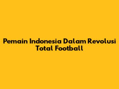 Pemain Indonesia Dalam Revolusi Total Football