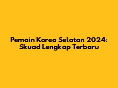 Pemain Korea Selatan 2024: Skuad Lengkap Terbaru