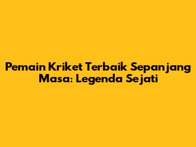 Pemain Kriket Terbaik Sepanjang Masa: Legenda Sejati
