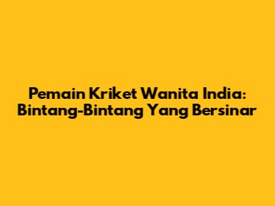 Pemain Kriket Wanita India: Bintang-Bintang Yang Bersinar