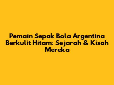 Pemain Sepak Bola Argentina Berkulit Hitam: Sejarah & Kisah Mereka