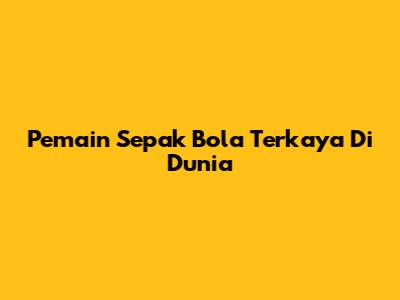 Pemain Sepak Bola Terkaya Di Dunia