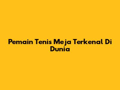 Pemain Tenis Meja Terkenal Di Dunia