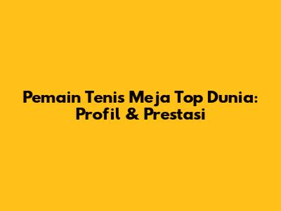 Pemain Tenis Meja Top Dunia: Profil & Prestasi