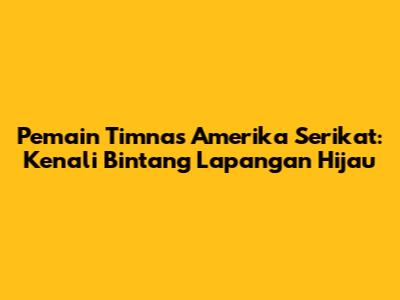 Pemain Timnas Amerika Serikat: Kenali Bintang Lapangan Hijau
