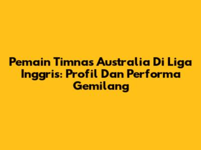 Pemain Timnas Australia Di Liga Inggris: Profil Dan Performa Gemilang