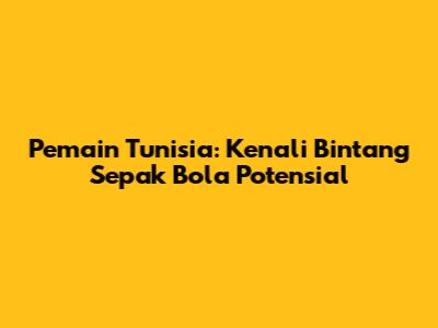 Pemain Tunisia: Kenali Bintang Sepak Bola Potensial